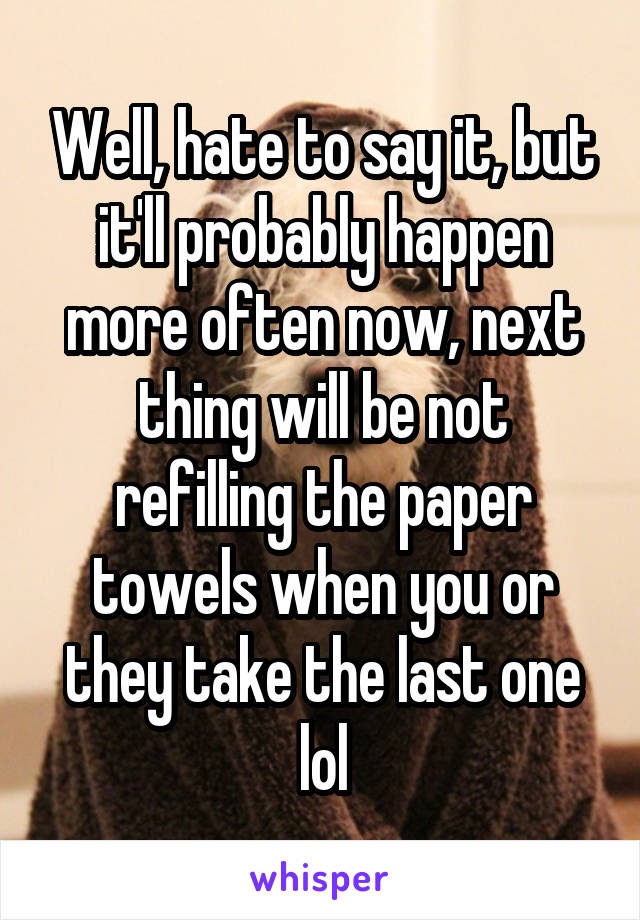 Well, hate to say it, but it'll probably happen more often now, next thing will be not refilling the paper towels when you or they take the last one lol