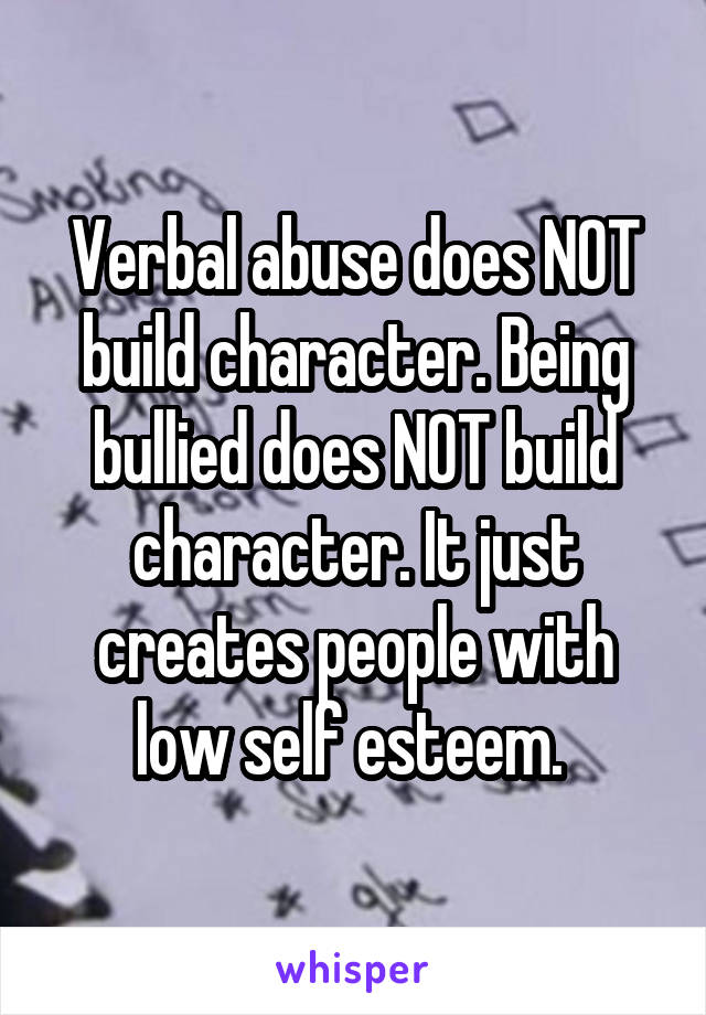 Verbal abuse does NOT build character. Being bullied does NOT build character. It just creates people with low self esteem. 