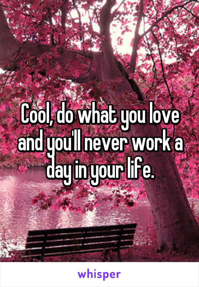 Cool, do what you love and you'll never work a day in your life.