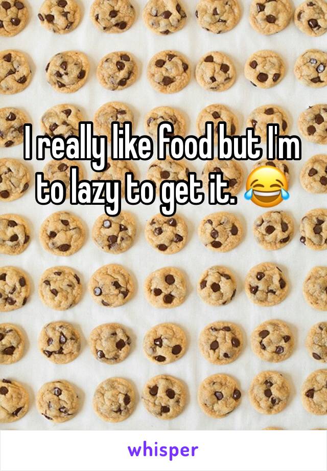 I really like food but I'm to lazy to get it. 😂