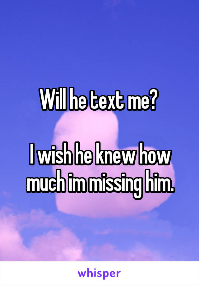 Will he text me? 

I wish he knew how much im missing him.