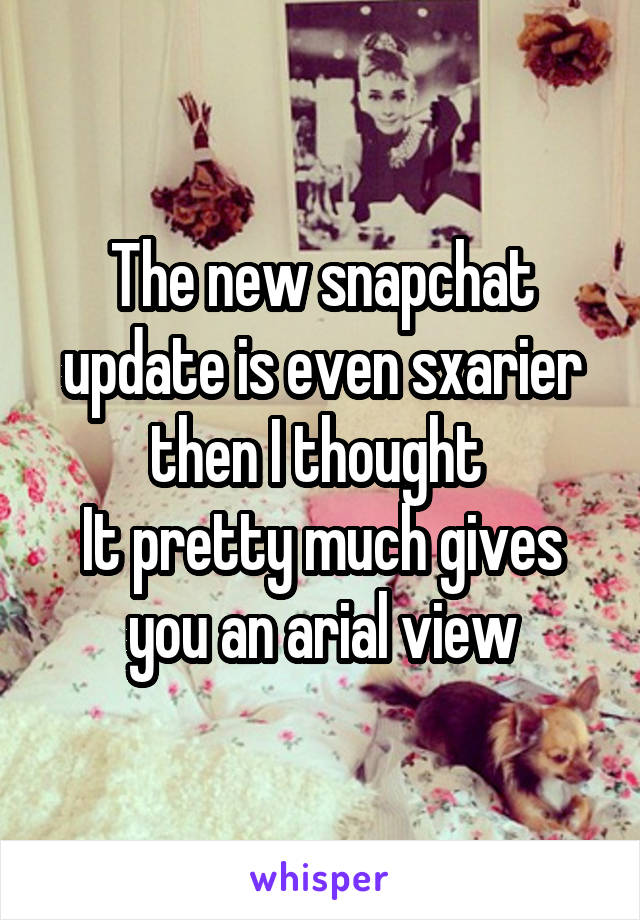The new snapchat update is even sxarier then I thought 
It pretty much gives you an arial view