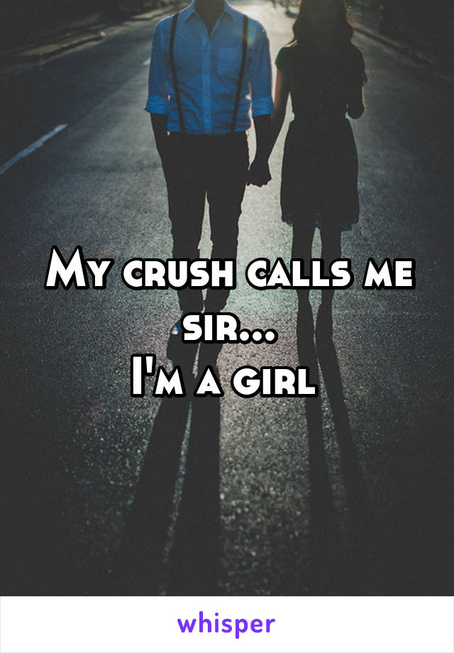 My crush calls me sir...
I'm a girl 