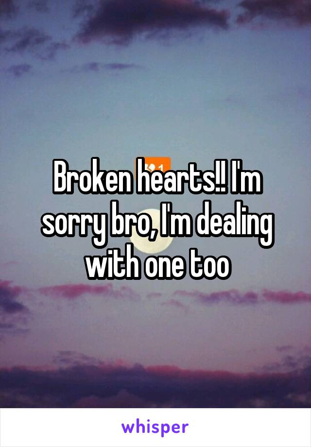 Broken hearts!! I'm sorry bro, I'm dealing with one too