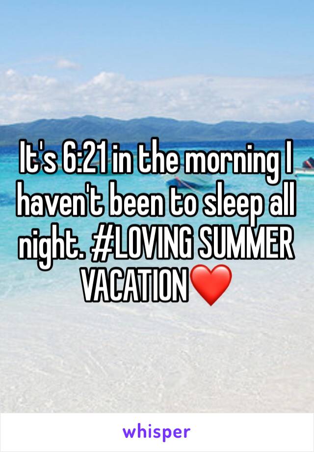 It's 6:21 in the morning I haven't been to sleep all night. #LOVING SUMMER VACATION❤️