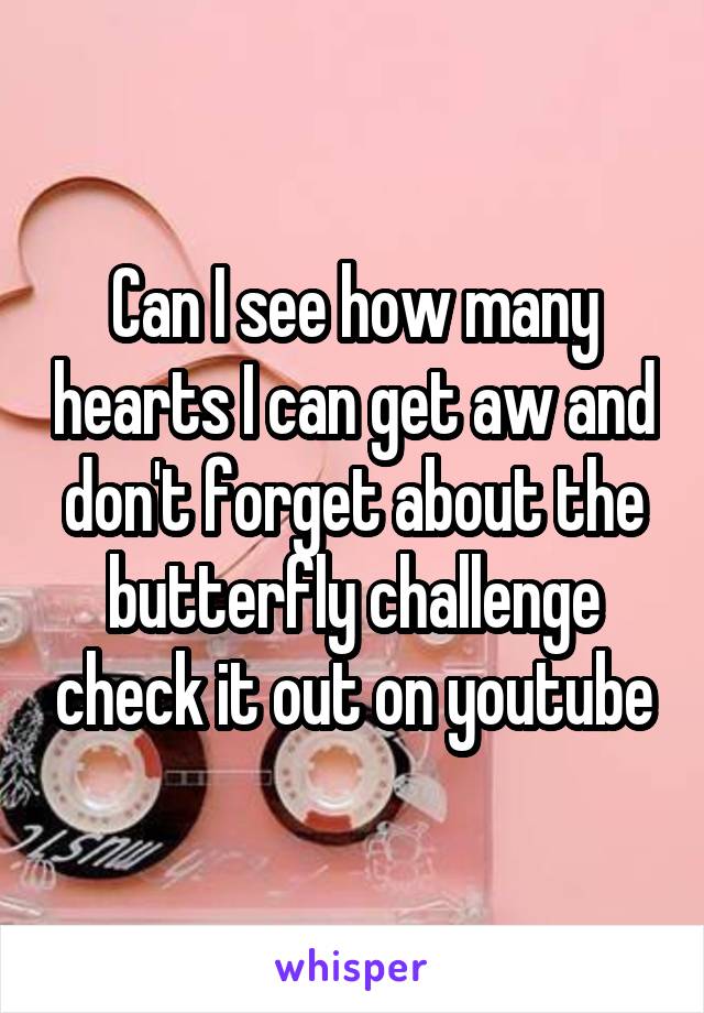 Can I see how many hearts I can get aw and don't forget about the butterfly challenge check it out on youtube