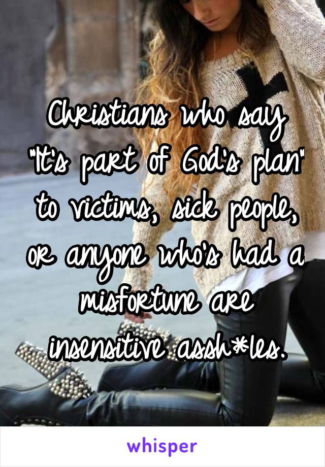 Christians who say "It's part of God's plan" to victims, sick people, or anyone who's had a misfortune are insensitive assh*les.