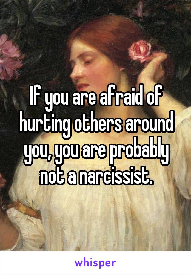 If you are afraid of hurting others around you, you are probably not a narcissist.