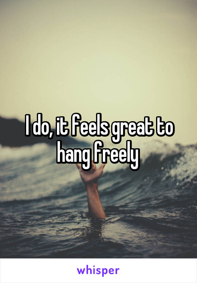 I do, it feels great to hang freely 