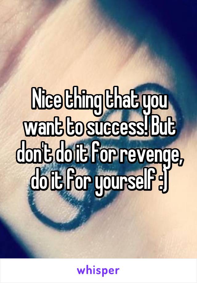 Nice thing that you want to success! But don't do it for revenge, do it for yourself :)