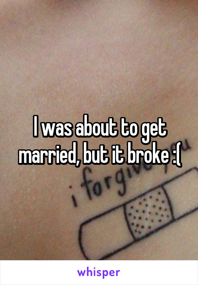 I was about to get married, but it broke :(