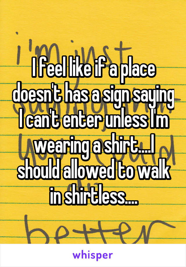 I feel like if a place doesn't has a sign saying I can't enter unless I'm wearing a shirt....I should allowed to walk in shirtless....