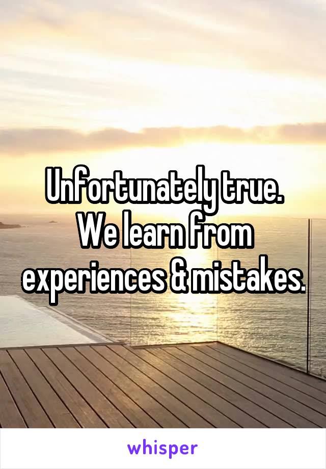 Unfortunately true.
We learn from experiences & mistakes.