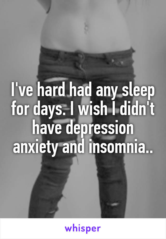 I've hard had any sleep for days. I wish I didn't have depression anxiety and insomnia..