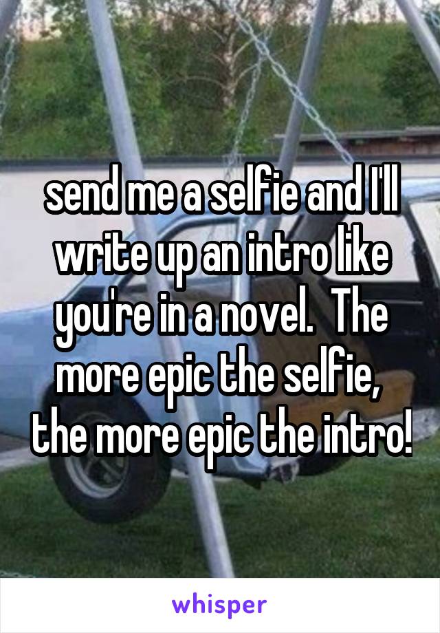  send me a selfie and I'll write up an intro like you're in a novel.  The more epic the selfie,  the more epic the intro!
