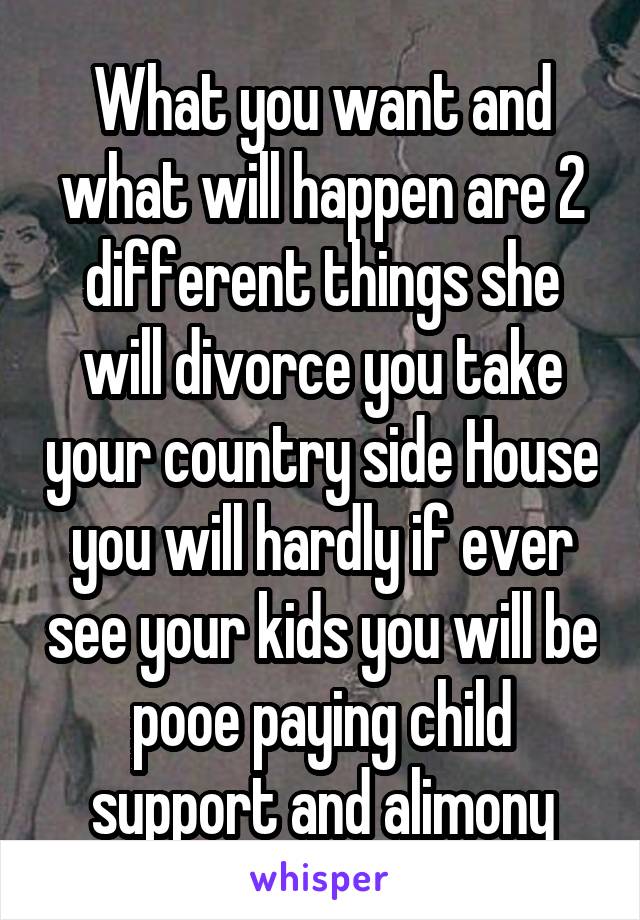 What you want and what will happen are 2 different things she will divorce you take your country side House you will hardly if ever see your kids you will be pooe paying child support and alimony