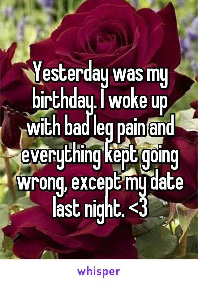 Yesterday was my birthday. I woke up with bad leg pain and everything kept going wrong, except my date last night. <3