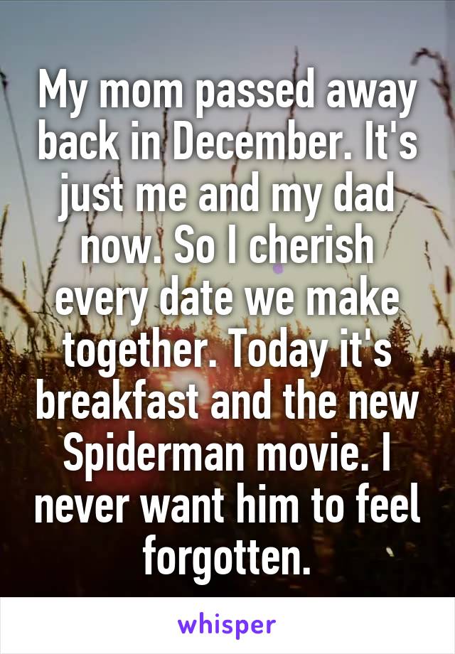 My mom passed away back in December. It's just me and my dad now. So I cherish every date we make together. Today it's breakfast and the new Spiderman movie. I never want him to feel forgotten.