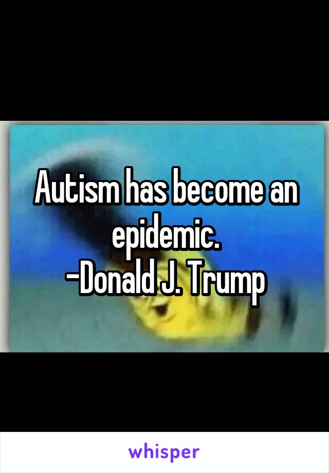 Autism has become an epidemic.
-Donald J. Trump