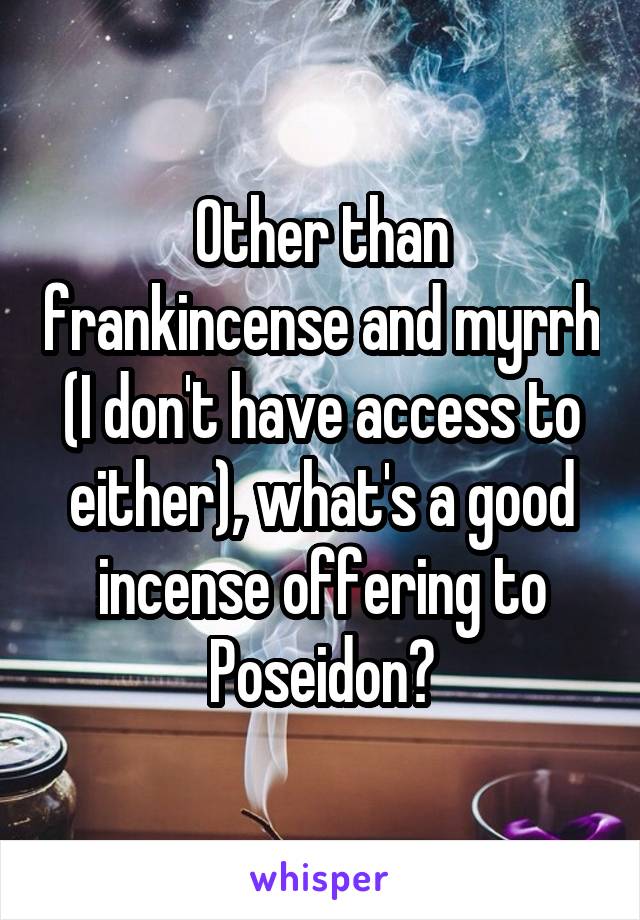 Other than frankincense and myrrh (I don't have access to either), what's a good incense offering to Poseidon?
