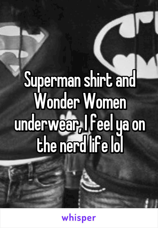 Superman shirt and Wonder Women underwear, I feel ya on the nerd life lol