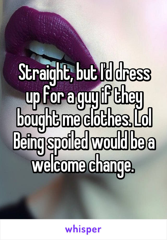 Straight, but I'd dress up for a guy if they bought me clothes. Lol Being spoiled would be a welcome change. 