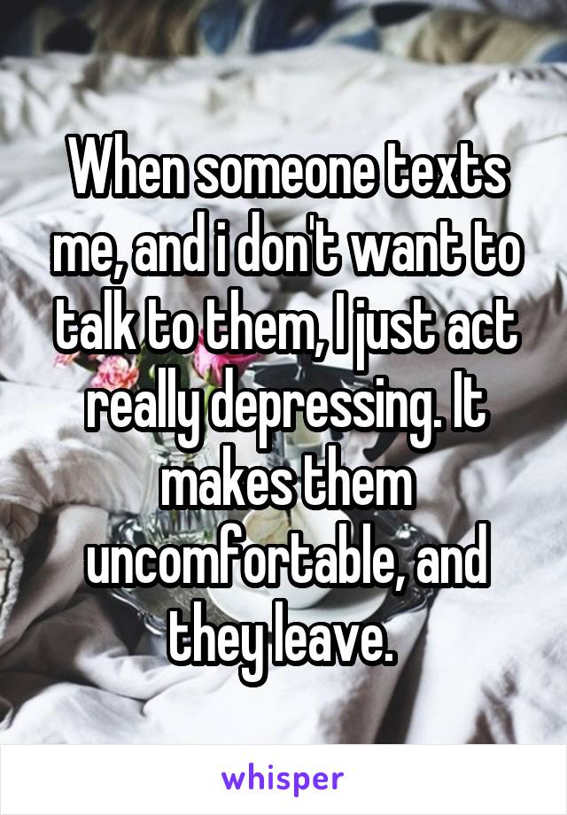 When someone texts me, and i don't want to talk to them, I just act really depressing. It makes them uncomfortable, and they leave. 