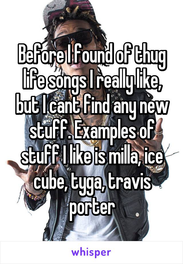Before I found of thug life songs I really like, but I cant find any new stuff. Examples of stuff I like is milla, ice cube, tyga, travis porter