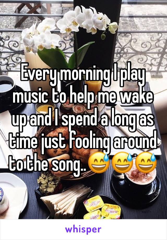 Every morning I play music to help me wake up and I spend a long as time just fooling around to the song..😅😅😅
