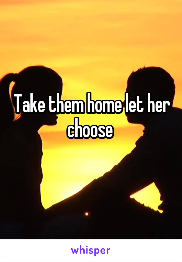 Take them home let her choose 
