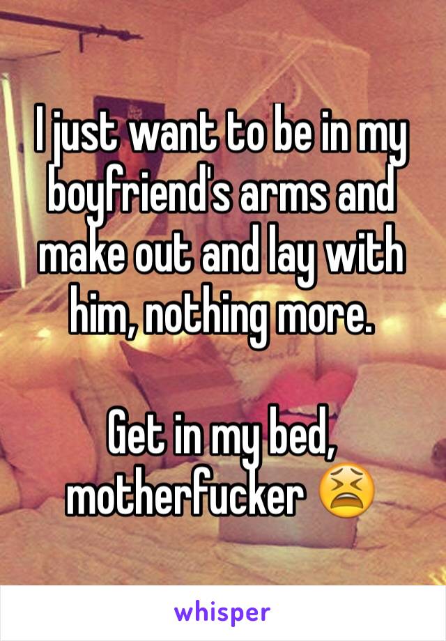 I just want to be in my boyfriend's arms and make out and lay with him, nothing more.

Get in my bed, motherfucker 😫