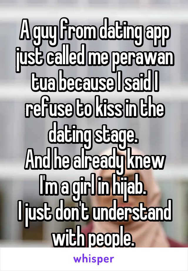 A guy from dating app just called me perawan tua because I said I refuse to kiss in the dating stage. 
And he already knew I'm a girl in hijab. 
I just don't understand with people. 