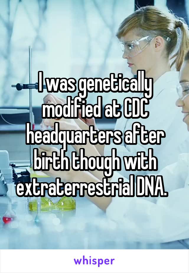 I was genetically modified at CDC headquarters after birth though with extraterrestrial DNA.  
