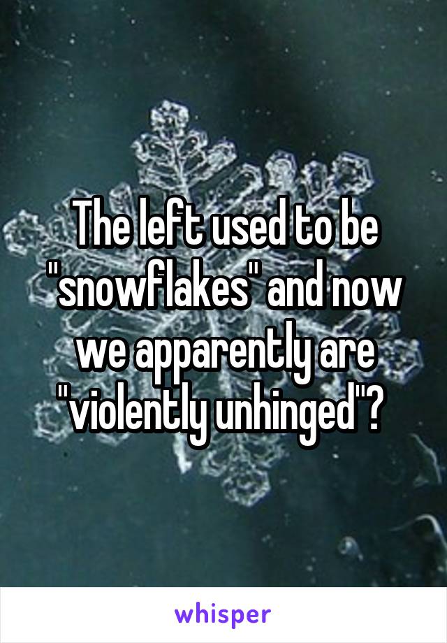The left used to be "snowflakes" and now we apparently are "violently unhinged"? 