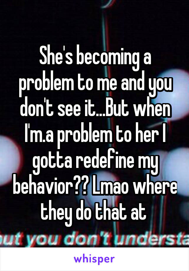 She's becoming a problem to me and you don't see it...But when I'm.a problem to her I gotta redefine my behavior?? Lmao where they do that at 