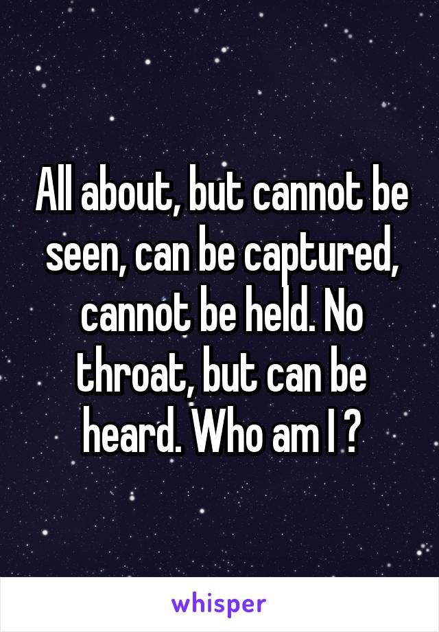 All about, but cannot be seen, can be captured, cannot be held. No throat, but can be heard. Who am I ?