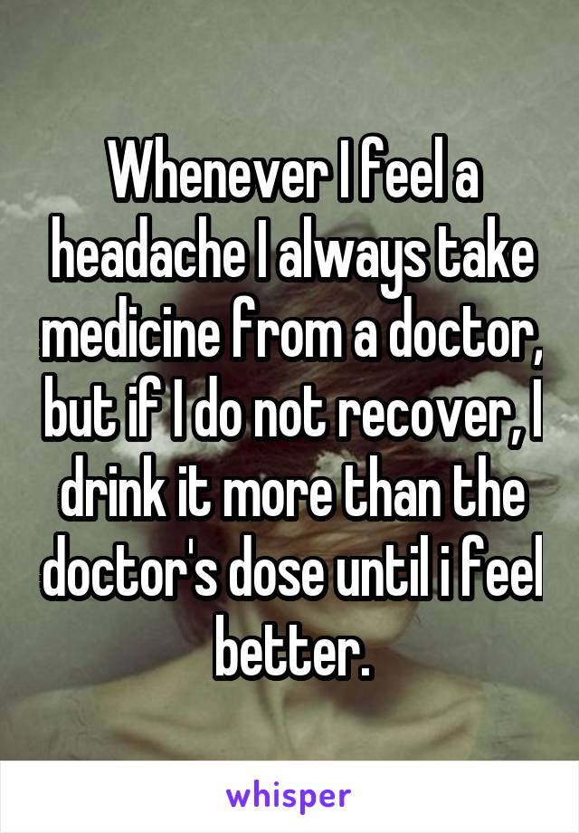 Whenever I feel a headache I always take medicine from a doctor, but if I do not recover, I drink it more than the doctor's dose until i feel better.