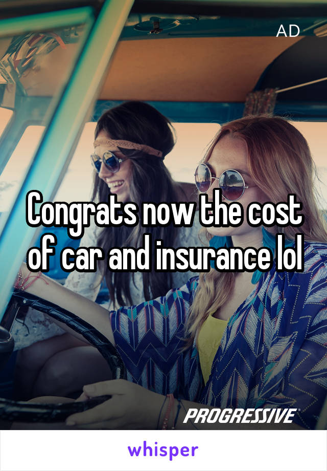 Congrats now the cost of car and insurance lol