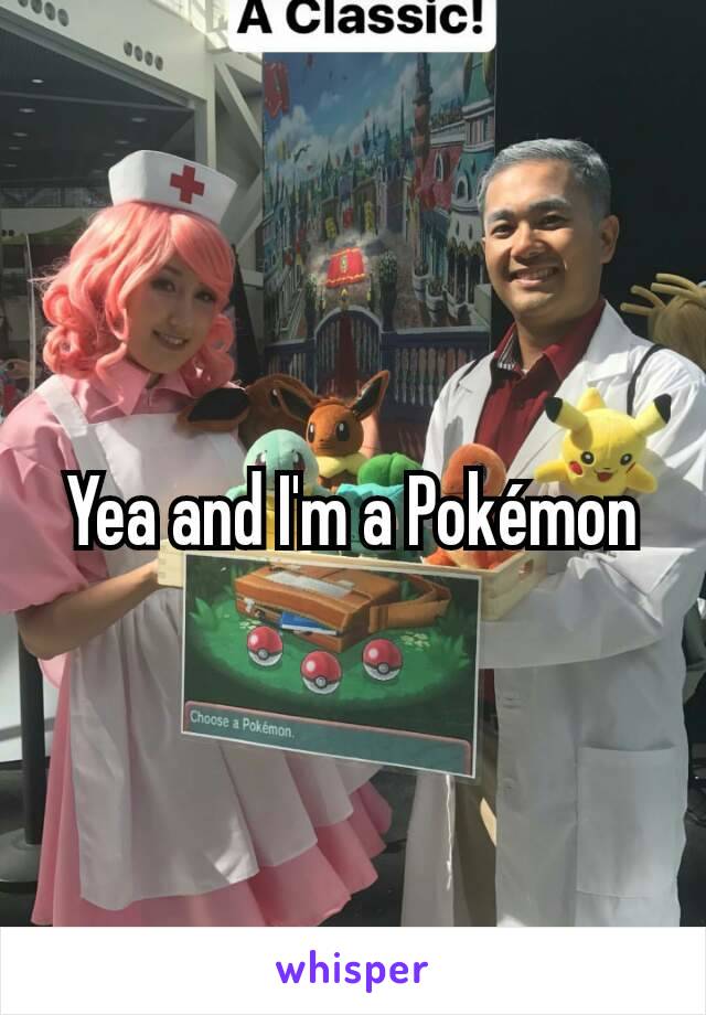 Yea and I'm a Pokémon