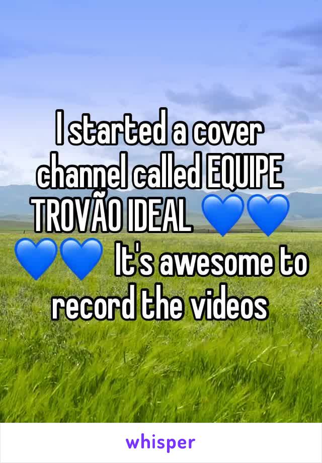 I started a cover channel called EQUIPE TROVÃO IDEAL 💙💙💙💙  It's awesome to record the videos 