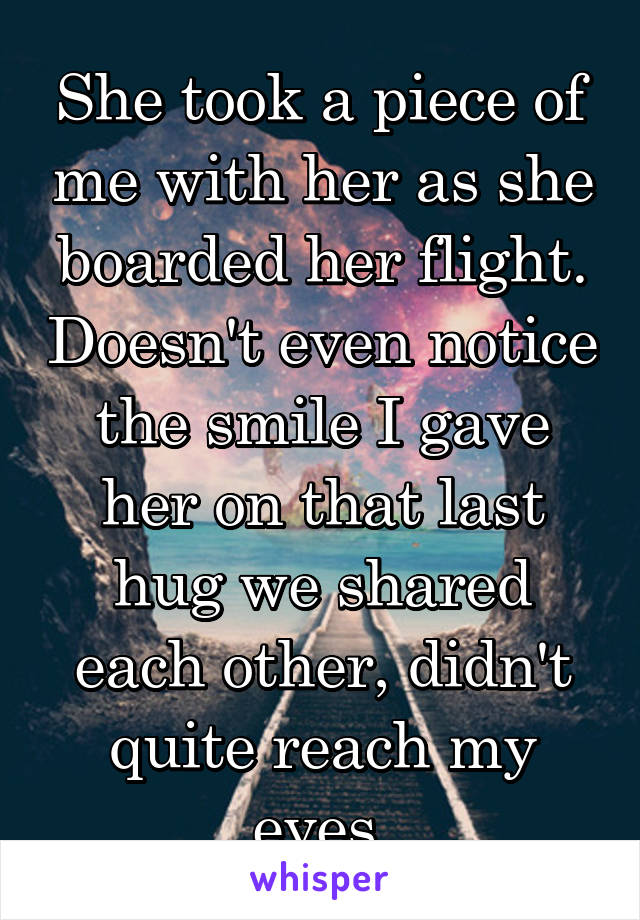 She took a piece of me with her as she boarded her flight. Doesn't even notice the smile I gave her on that last hug we shared each other, didn't quite reach my eyes.