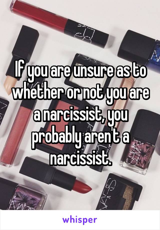 If you are unsure as to whether or not you are a narcissist, you probably aren't a narcissist.