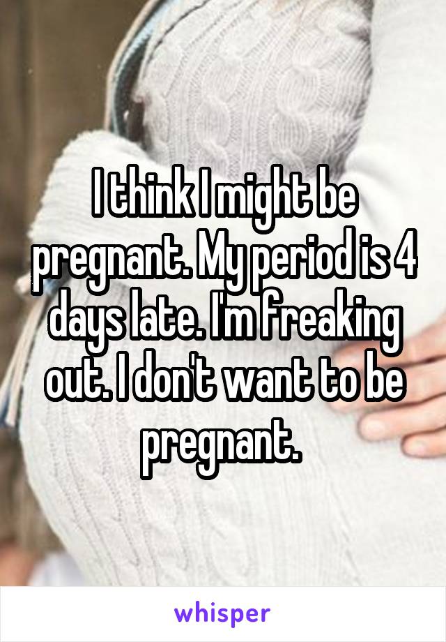 I think I might be pregnant. My period is 4 days late. I'm freaking out. I don't want to be pregnant. 