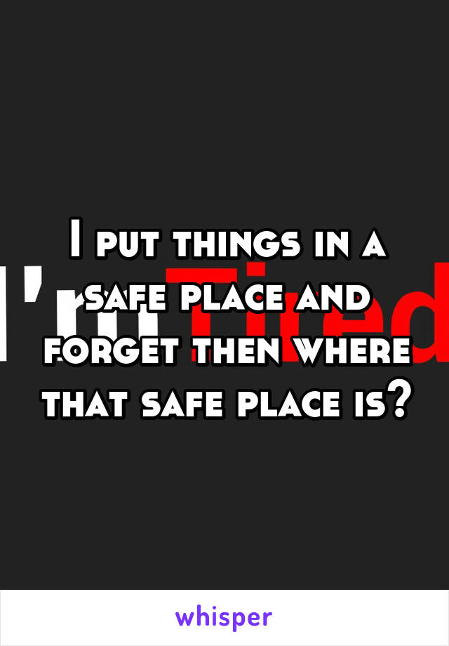 I put things in a safe place and forget then where that safe place is?