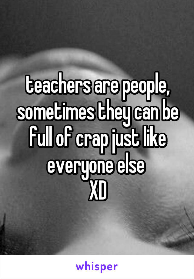 teachers are people, sometimes they can be full of crap just like everyone else 
XD