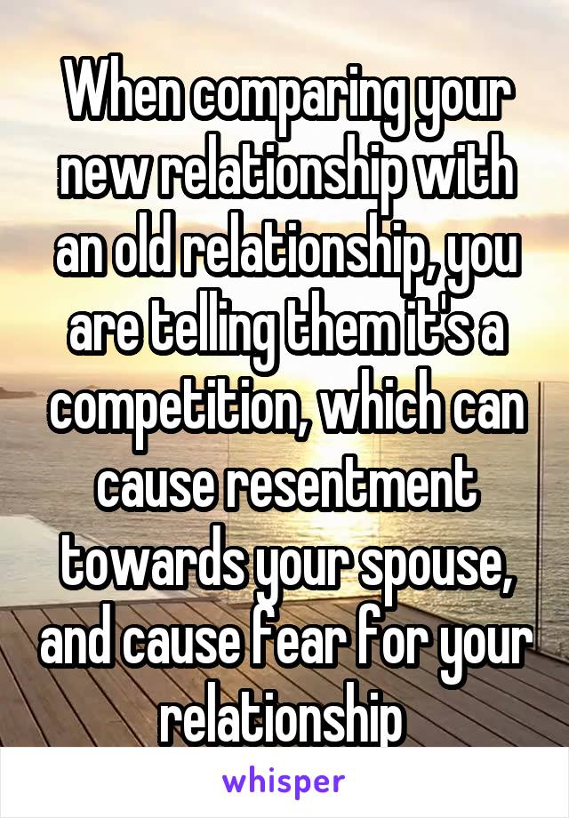 When comparing your new relationship with an old relationship, you are telling them it's a competition, which can cause resentment towards your spouse, and cause fear for your relationship 