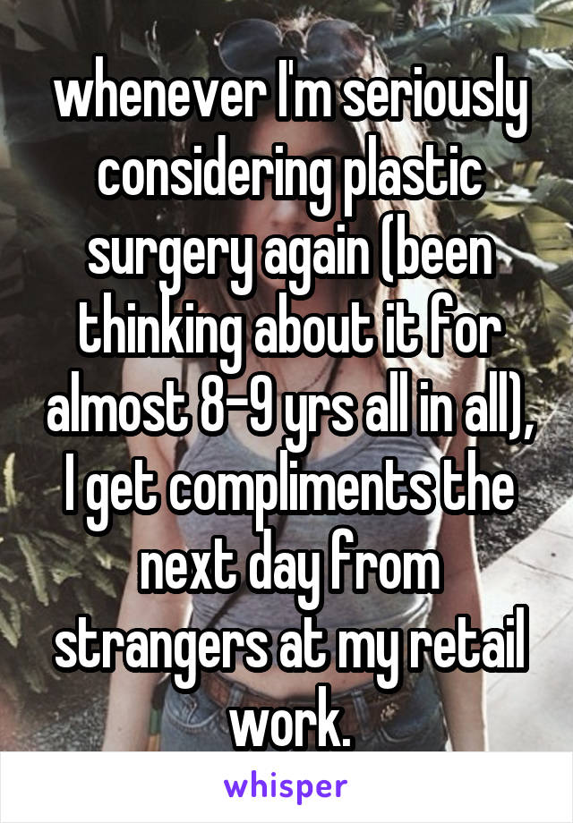 whenever I'm seriously considering plastic surgery again (been thinking about it for almost 8-9 yrs all in all), I get compliments the next day from strangers at my retail work.