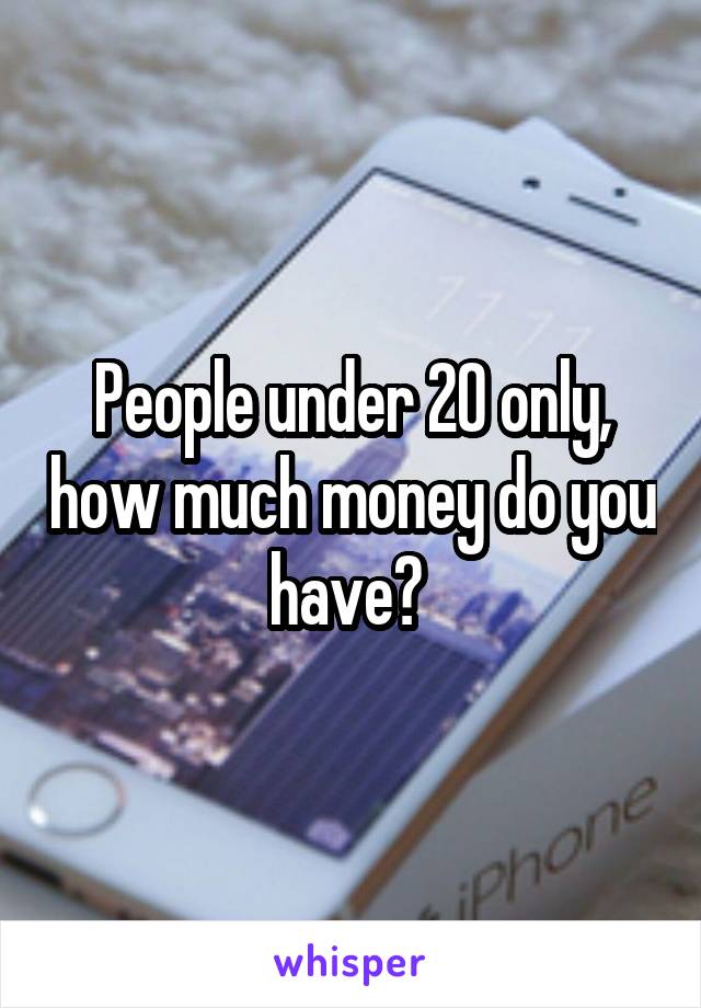 People under 20 only, how much money do you have? 