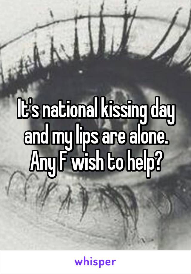 It's national kissing day and my lips are alone. Any F wish to help?