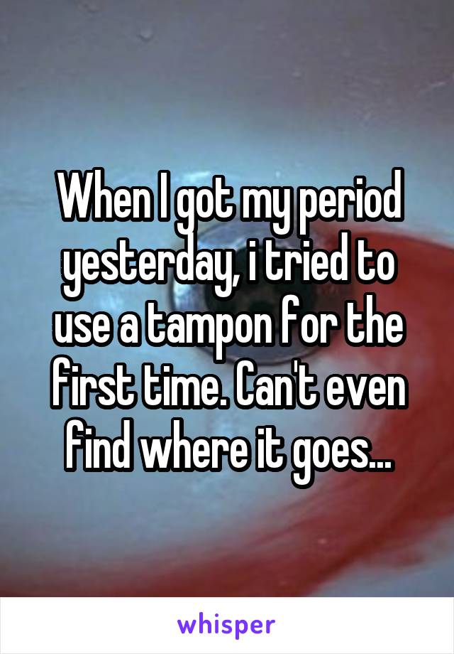 When I got my period yesterday, i tried to use a tampon for the first time. Can't even find where it goes...